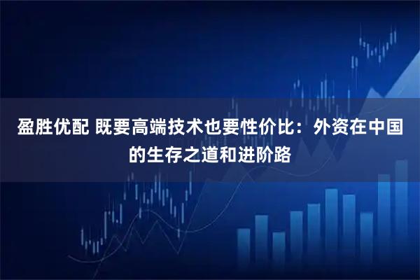 盈胜优配 既要高端技术也要性价比：外资在中国的生存之道和进阶路