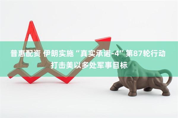 普惠配资 伊朗实施“真实承诺-4”第87轮行动 打击美以多处军事目标