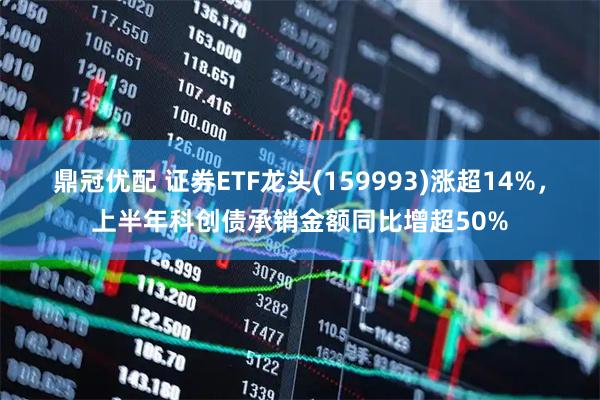 鼎冠优配 证券ETF龙头(159993)涨超14%，上半年科创债承销金额同比增超50%