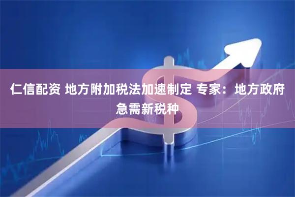 仁信配资 地方附加税法加速制定 专家：地方政府急需新税种