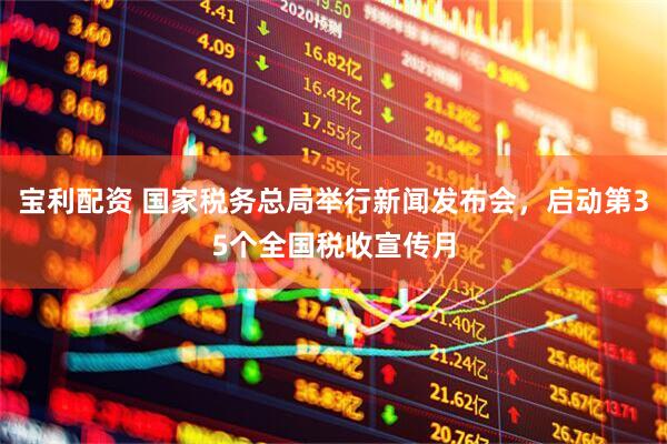 宝利配资 国家税务总局举行新闻发布会，启动第35个全国税收宣传月
