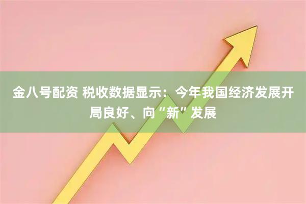 金八号配资 税收数据显示：今年我国经济发展开局良好、向“新”发展
