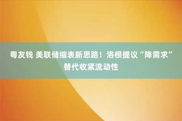粤友钱 美联储缩表新思路！洛根提议“降需求”替代收紧流动性