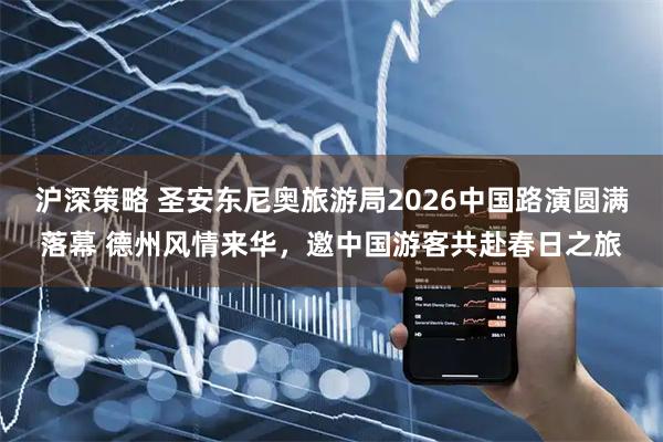 沪深策略 圣安东尼奥旅游局2026中国路演圆满落幕 德州风情来华，邀中国游客共赴春日之旅