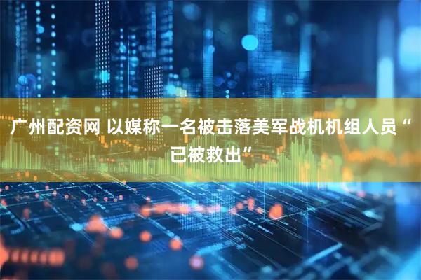 广州配资网 以媒称一名被击落美军战机机组人员“已被救出”