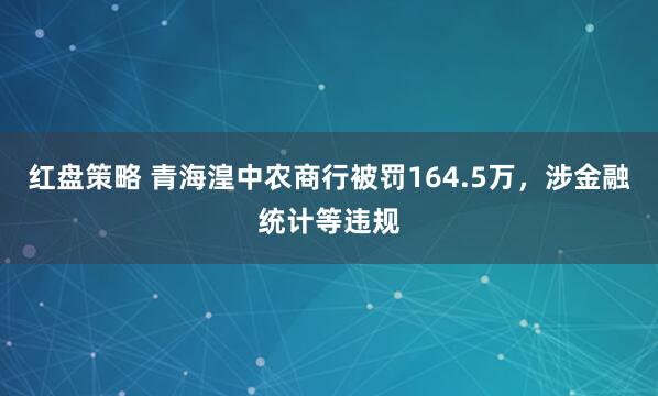 红盘策略 青海湟中农商行被罚164.5万，涉金融统计等违规