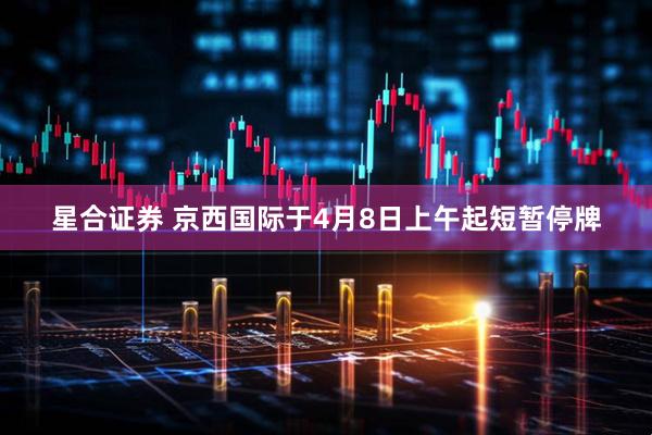 星合证券 京西国际于4月8日上午起短暂停牌
