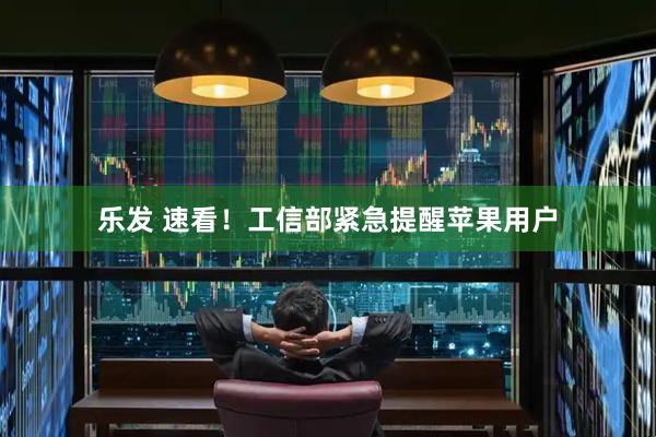 乐发 速看！工信部紧急提醒苹果用户