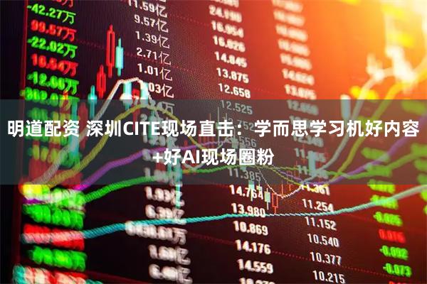 明道配资 深圳CITE现场直击：学而思学习机好内容+好AI现场圈粉