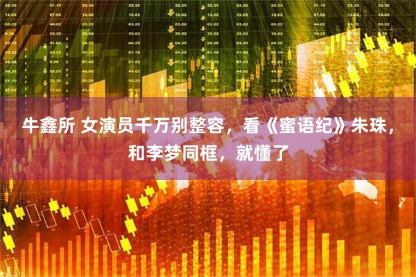 牛鑫所 女演员千万别整容，看《蜜语纪》朱珠，和李梦同框，就懂了