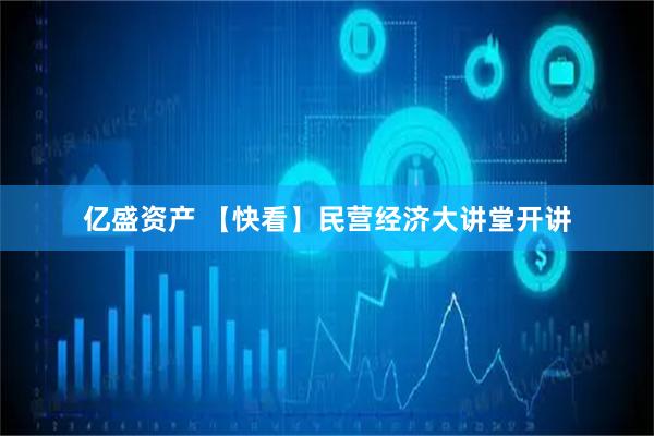 亿盛资产 【快看】民营经济大讲堂开讲